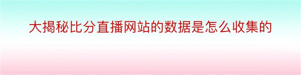 大揭秘比分直播网站的数据是怎么收集的