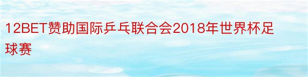 12BET赞助国际乒乓联合会2018年世界杯足球赛