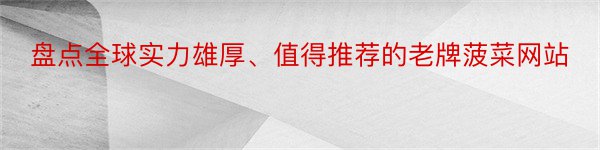 盘点全球实力雄厚、值得推荐的老牌菠菜网站