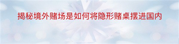 揭秘境外赌场是如何将隐形赌桌摆进国内