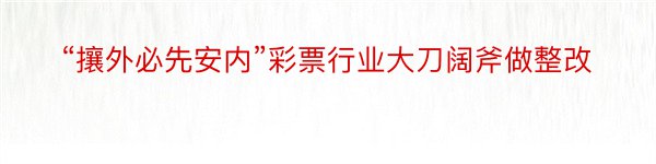 “攘外必先安内”彩票行业大刀阔斧做整改