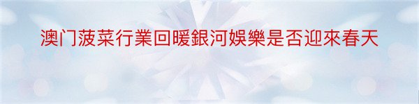 澳门菠菜行業回暖銀河娛樂是否迎來春天