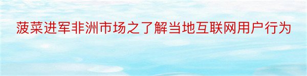 菠菜进军非洲市场之了解当地互联网用户行为