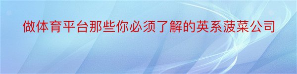 做体育平台那些你必须了解的英系菠菜公司