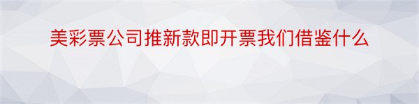 美彩票公司推新款即开票我们借鉴什么