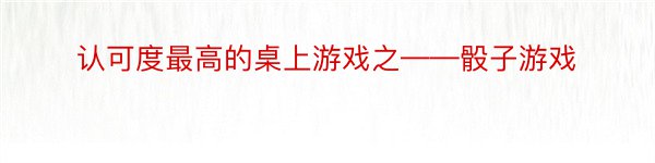 认可度最高的桌上游戏之——骰子游戏