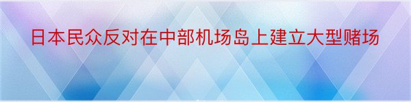 日本民众反对在中部机场岛上建立大型赌场