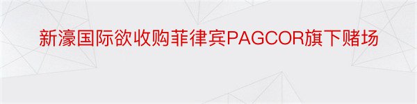 新濠国际欲收购菲律宾PAGCOR旗下赌场