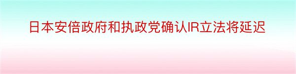 日本安倍政府和执政党确认IR立法将延迟