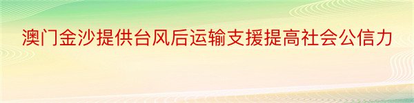 澳门金沙提供台风后运输支援提高社会公信力