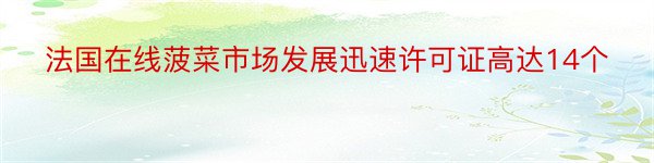 法国在线菠菜市场发展迅速许可证高达14个