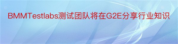 BMMTestlabs测试团队将在G2E分享行业知识