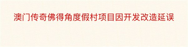 澳门传奇佛得角度假村项目因开发改造延误