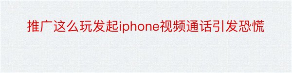 推广这么玩发起iphone视频通话引发恐慌