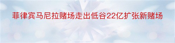 菲律宾马尼拉赌场走出低谷22亿扩张新赌场