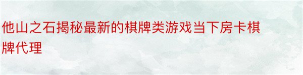 他山之石揭秘最新的棋牌类游戏当下房卡棋牌代理