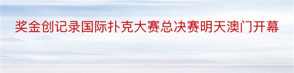 奖金创记录国际扑克大赛总决赛明天澳门开幕