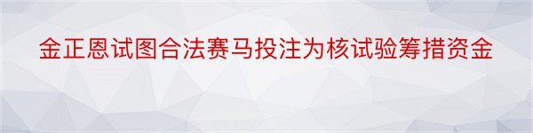 金正恩试图合法赛马投注为核试验筹措资金