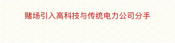 赌场引入高科技与传统电力公司分手