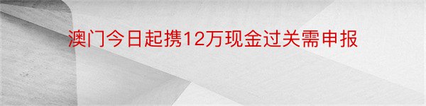 澳门今日起携12万现金过关需申报