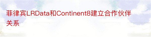 菲律宾LRData和Continent8建立合作伙伴关系