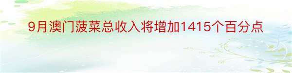 9月澳门菠菜总收入将增加1415个百分点