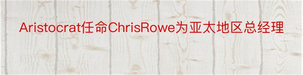 Aristocrat任命ChrisRowe为亚太地区总经理