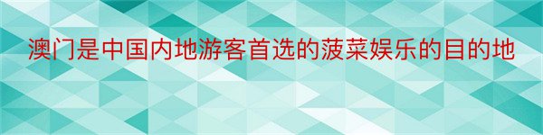 澳门是中国内地游客首选的菠菜娱乐的目的地