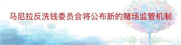 马尼拉反洗钱委员会将公布新的赌场监管机制