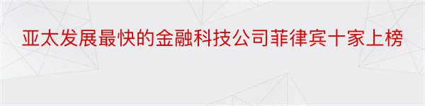 亚太发展最快的金融科技公司菲律宾十家上榜