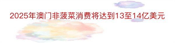 2025年澳门非菠菜消费将达到13至14亿美元