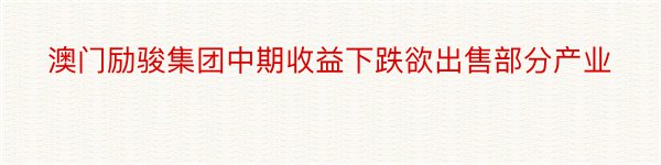 澳门励骏集团中期收益下跌欲出售部分产业