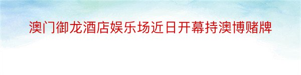 澳门御龙酒店娱乐场近日开幕持澳博赌牌