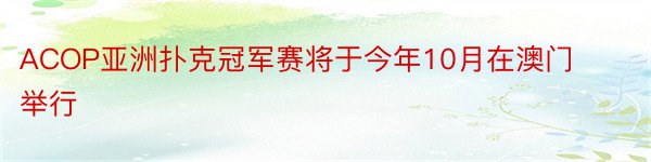 ACOP亚洲扑克冠军赛将于今年10月在澳门举行