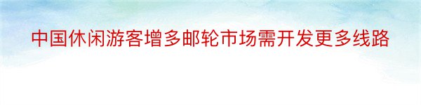 中国休闲游客增多邮轮市场需开发更多线路