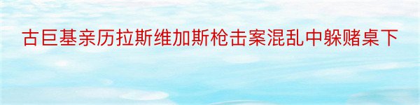 古巨基亲历拉斯维加斯枪击案混乱中躲赌桌下