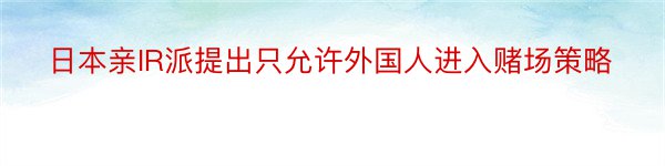 日本亲IR派提出只允许外国人进入赌场策略