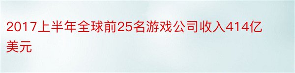 2017上半年全球前25名游戏公司收入414亿美元