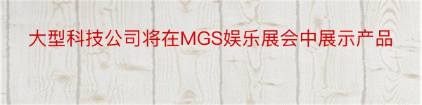 大型科技公司将在MGS娱乐展会中展示产品