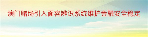 澳门赌场引入面容辨识系统维护金融安全稳定