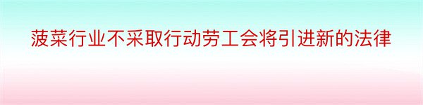 菠菜行业不采取行动劳工会将引进新的法律