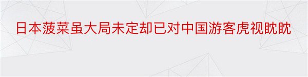 日本菠菜虽大局未定却已对中国游客虎视眈眈