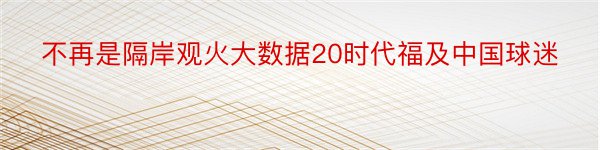 不再是隔岸观火大数据20时代福及中国球迷