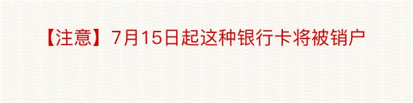 【注意】7月15日起这种银行卡将被销户