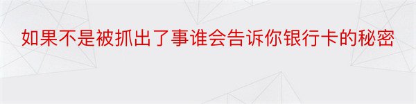 如果不是被抓出了事谁会告诉你银行卡的秘密