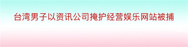 台湾男子以资讯公司掩护经营娱乐网站被捕