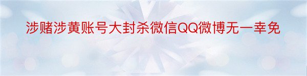 涉赌涉黄账号大封杀微信QQ微博无一幸免