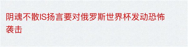 阴魂不散IS扬言要对俄罗斯世界杯发动恐怖袭击