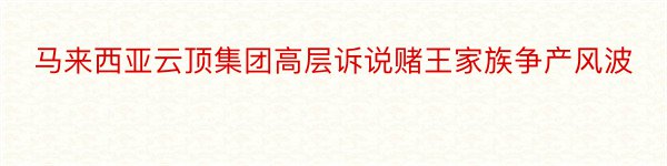 马来西亚云顶集团高层诉说赌王家族争产风波