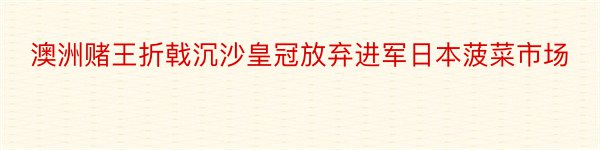 澳洲赌王折戟沉沙皇冠放弃进军日本菠菜市场